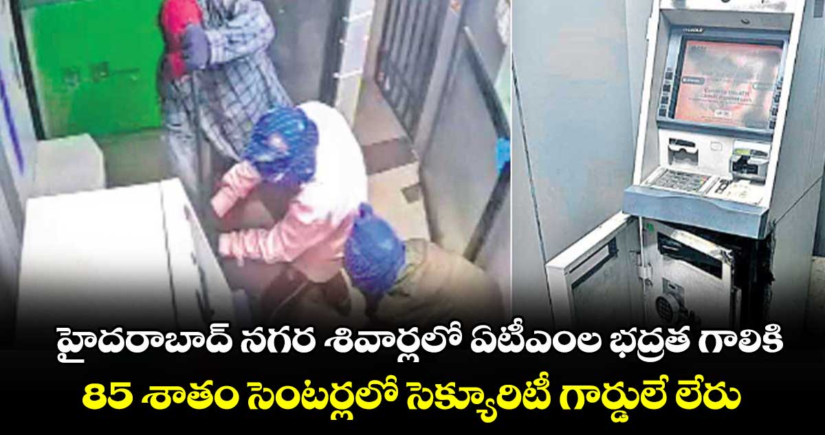 హైదరాబాద్‌ నగర శివార్లలో ఏటీఎంల భద్రత గాలికి.. 85 శాతం సెంటర్లలో సెక్యూరిటీ గార్డులే లేరు