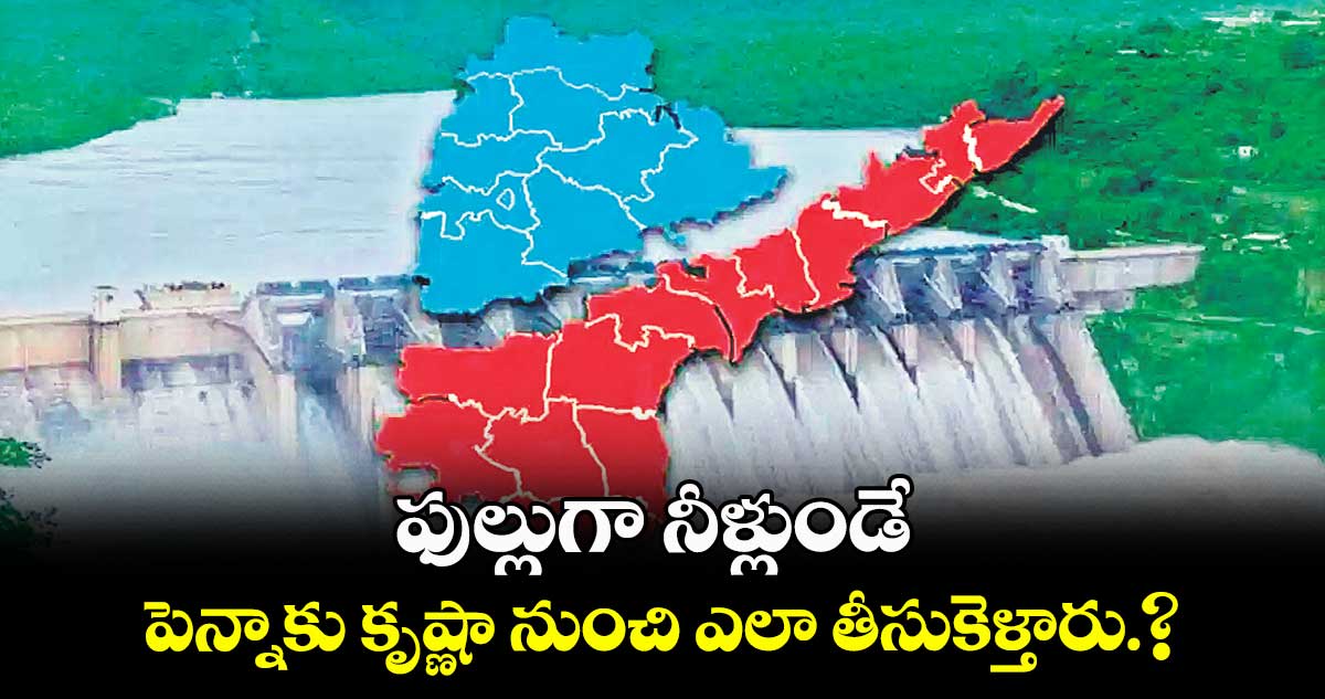 ఫుల్లుగా నీళ్లుండే పెన్నాకు కృష్ణానుంచి ఎలా తీసుకెళ్తారు?