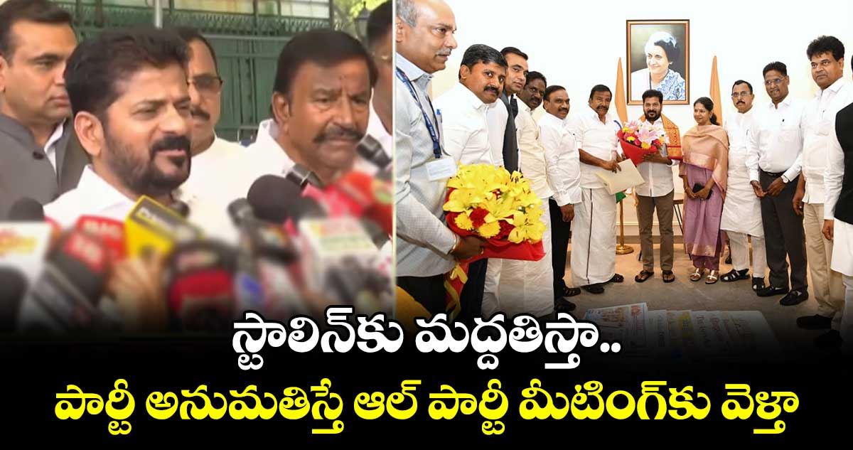 స్టాలిన్⁬కు మద్దతిస్తా.. పార్టీ అనుమతిస్తే ఆల్ పార్టీ మీటింగ్⁬కు వెళ్తా: సీఎం రేవంత్ 