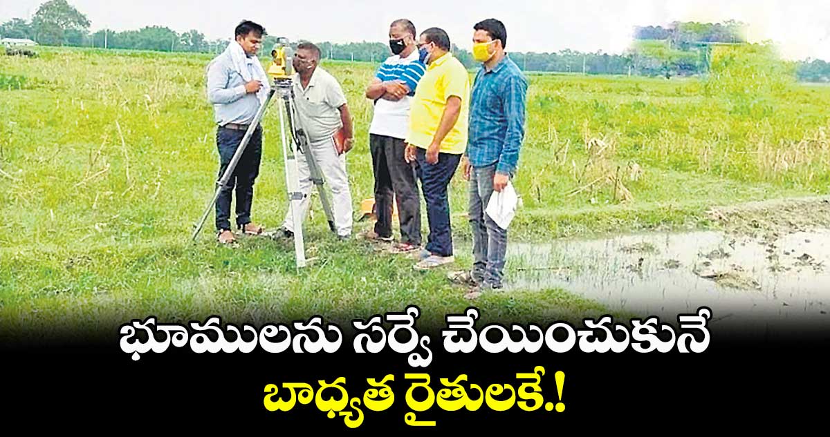 భూములను సర్వే చేయించుకునే  బాధ్యత రైతులకే.!