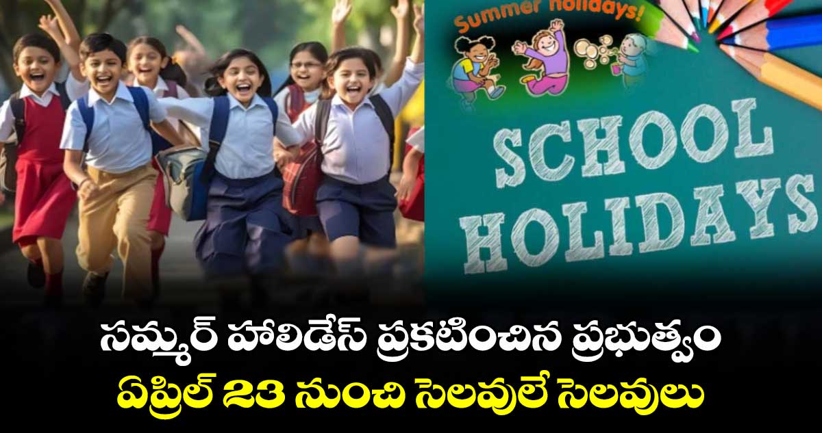 Good News : సమ్మర్ హాలిడేస్ ప్రకటించిన ప్రభుత్వం : ఏప్రిల్ 23 నుంచి సెలవులే సెలవులు