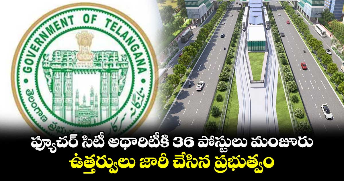 ఫ్యూచర్ సిటీ అథారిటీకి 36 పోస్టులు మంజూరు..ఉత్తర్వులు జారీ చేసిన ప్రభుత్వం