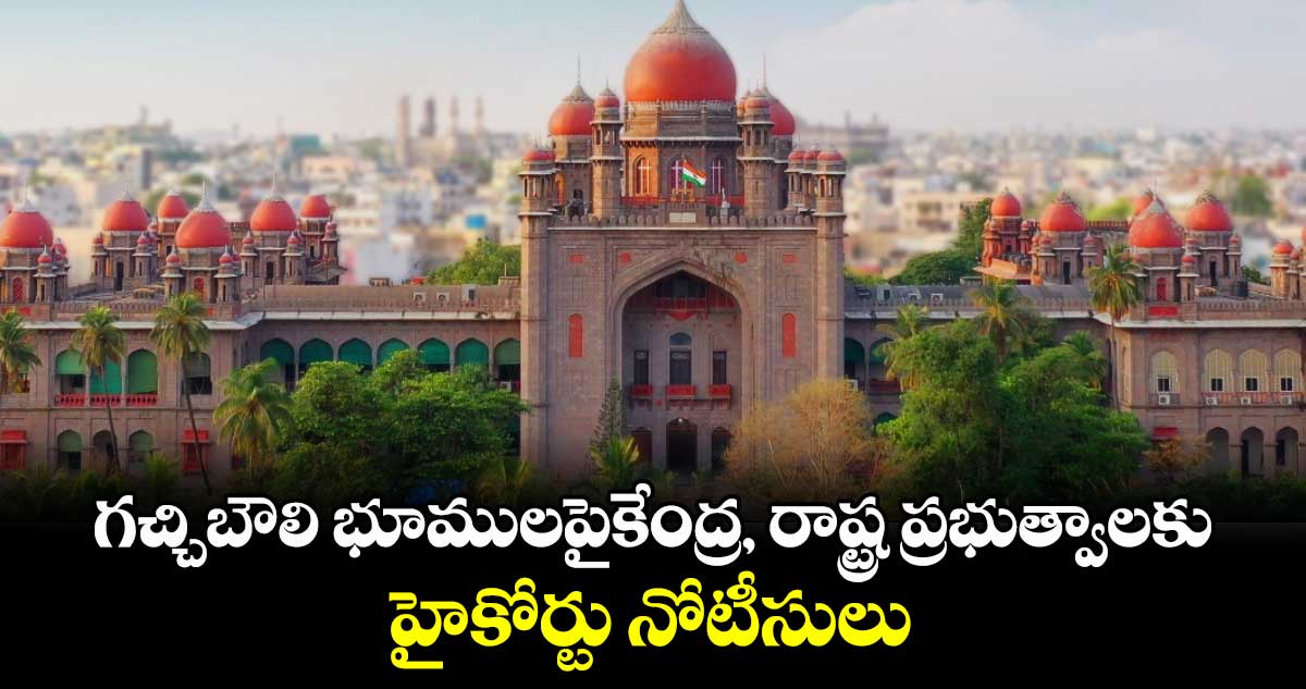 గచ్చిబౌలి భూములపైకేంద్ర, రాష్ట్ర ప్రభుత్వాలకు హైకోర్టు నోటీసులు