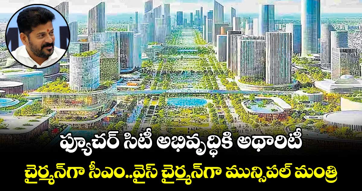 ఫ్యూచర్ సిటీ అభివృద్ధికి అథారిటీ ..చైర్మన్​గా సీఎం రేవంత్