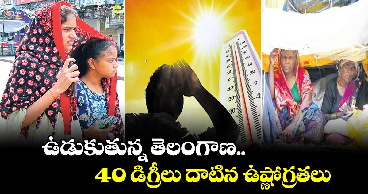 ఉడుకుతున్న తెలంగాణ.. 40 డిగ్రీలు దాటిన ఉష్ణోగ్రతలు