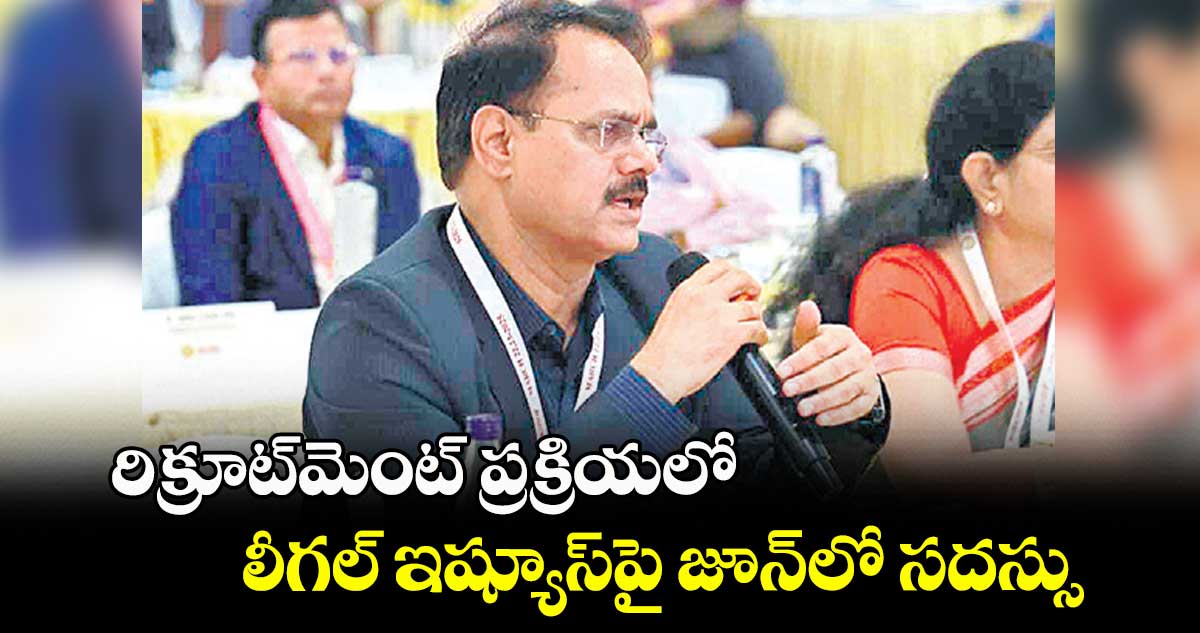 రిక్రూట్​మెంట్ ప్రక్రియలో లీగల్ ఇష్యూస్​పై జూన్​లో సదస్సు : బుర్రా వెంకటేశం 