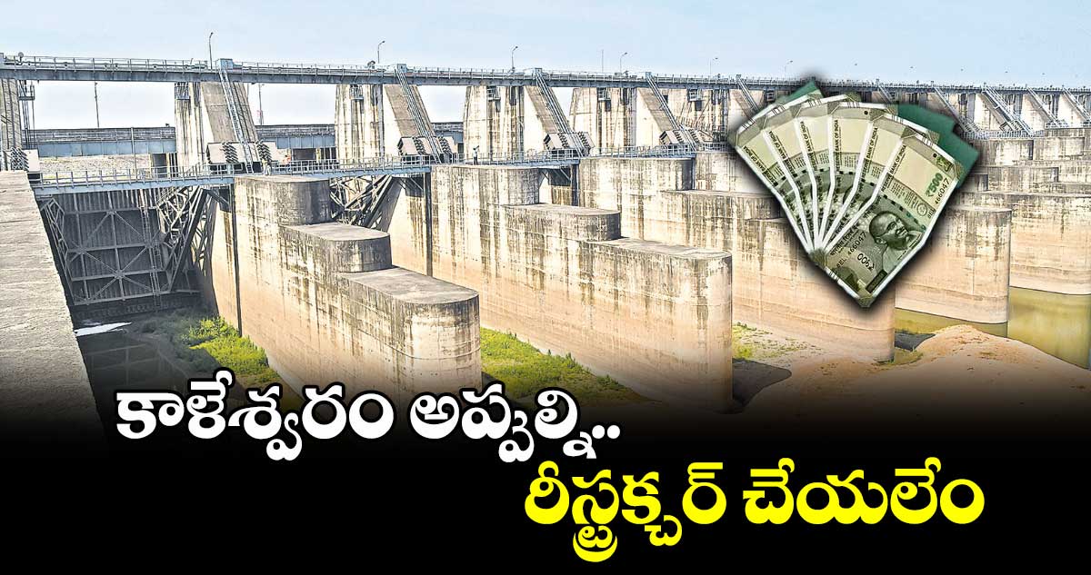  కాళేశ్వరం అప్పుల్ని రీస్ట్రక్చర్ చేయలేం