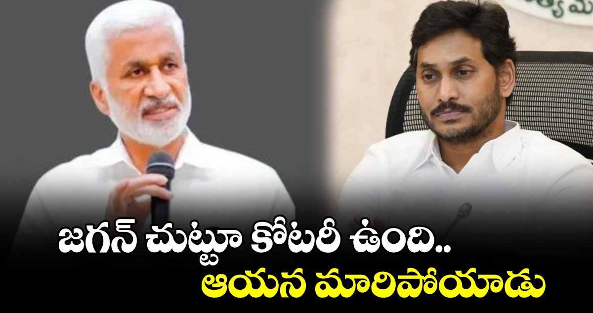 జగన్ చుట్టూ కోటరీ ఉంది.. ఆయన మారిపోయాడు : విజయసాయిరెడ్డి