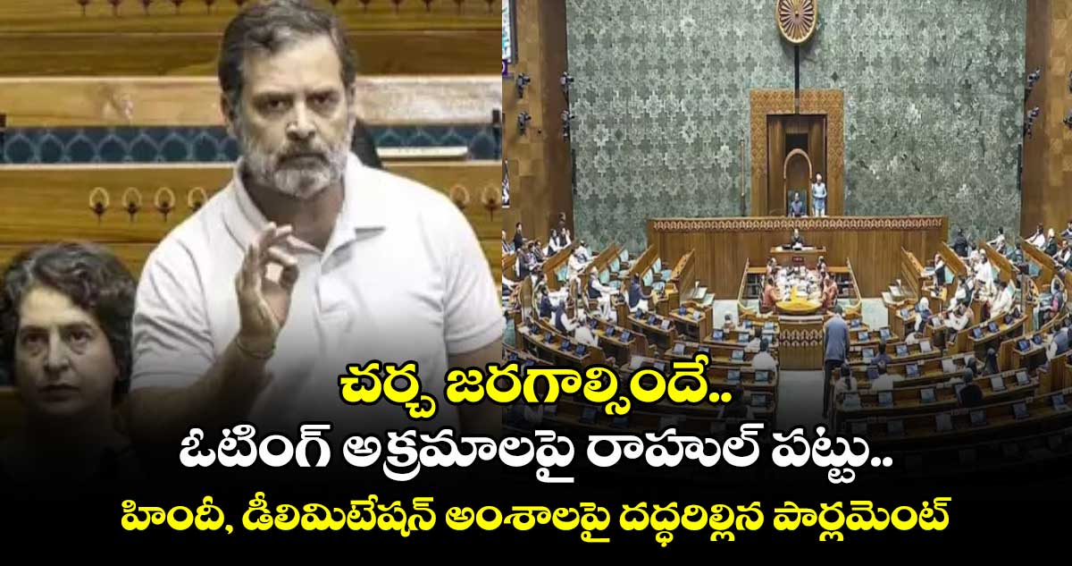 చర్చ జరగాల్సిందే.. ఓటింగ్ అక్రమాలపై రాహుల్ పట్టు.. హిందీ, డీలిమిటేషన్⁭ అంశాలపై దద్ధరిల్లిన పార్లమెంట్