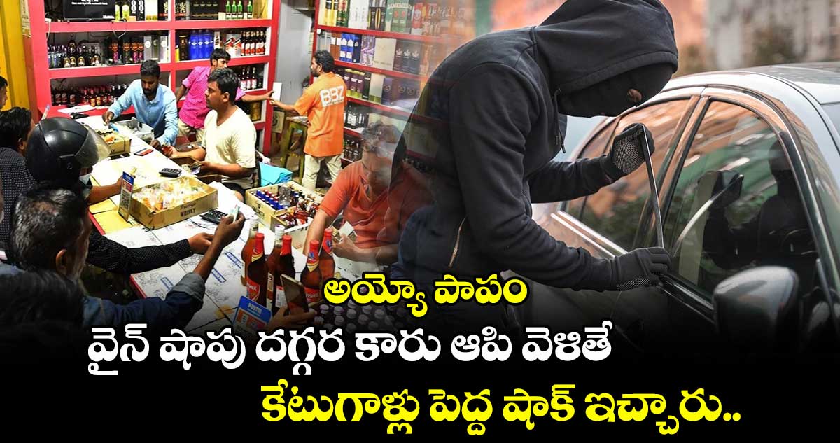 అయ్యో పాపం: వైన్ షాపు దగ్గర కారు ఆపి వెళితే.. కేటుగాళ్లు పెద్ద షాక్ ఇచ్చారు..