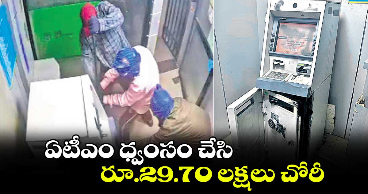 ఏటీఎం ధ్వంసం చేసి.. రూ.29.70 లక్షలు చోరీ