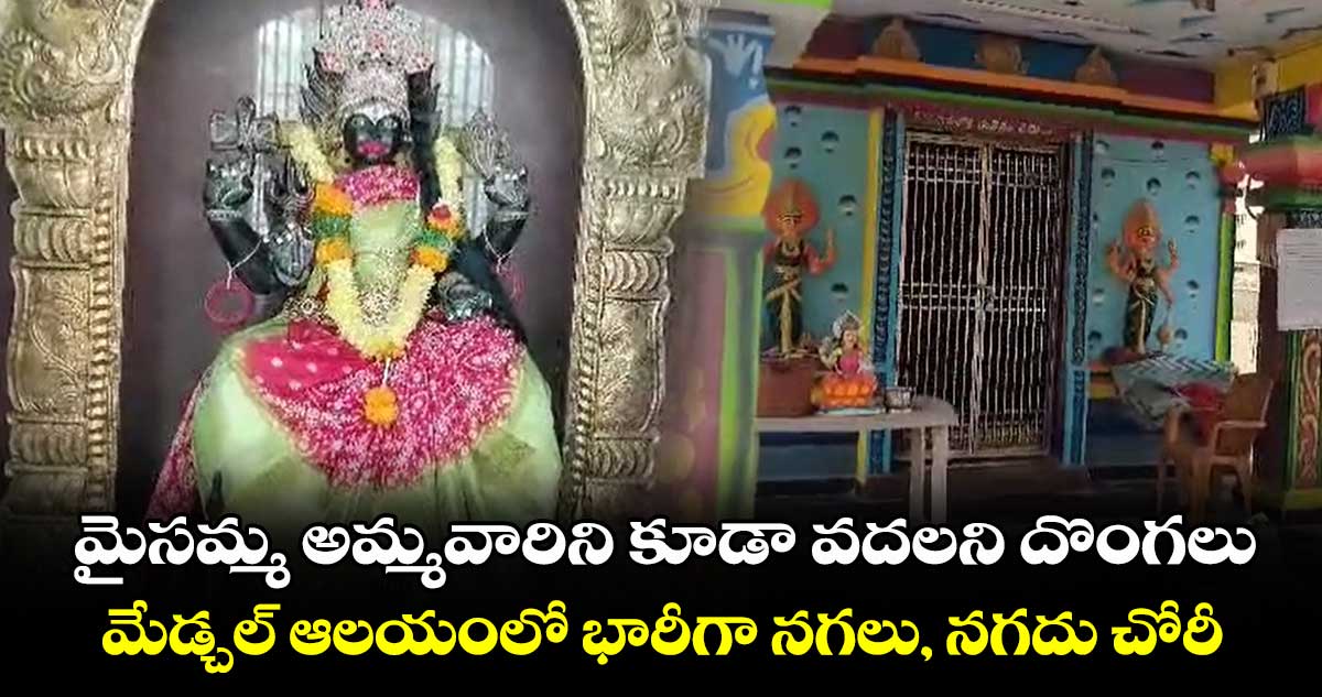 మైసమ్మ అమ్మవారిని కూడా వదలని దొంగలు.. మేడ్చల్ ఆలయంలో భారీగా నగలు, నగదు చోరీ