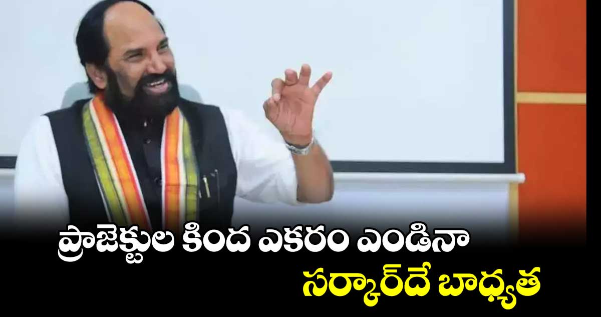 ప్రాజెక్టుల కింద ఎకరం ఎండినా సర్కార్‌‌‌‌దే బాధ్యత: మంత్రి ఉత్తమ్