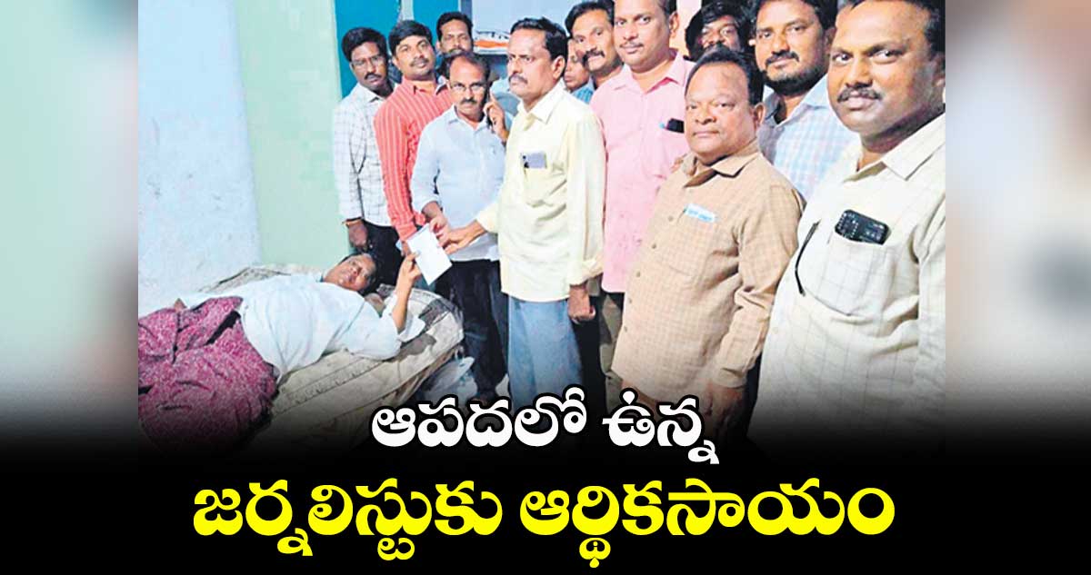 ఆపదలో ఉన్న జర్నలిస్టుకు ఆర్థికసాయం 