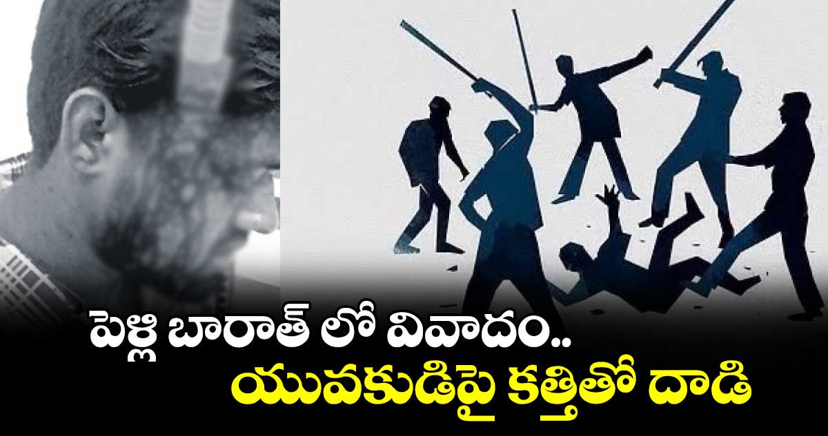 పెళ్లి బారాత్ లో వివాదం.. యువకుడిపై కత్తితో దాడి