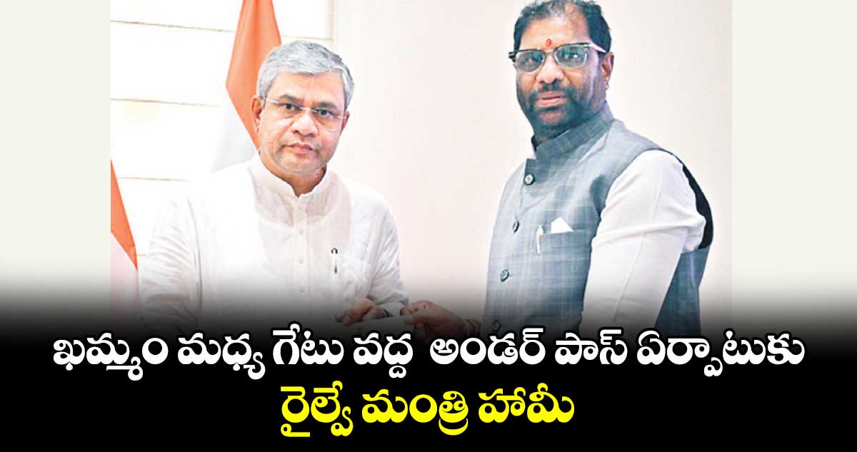 ఖమ్మం మధ్య గేటు వద్ద అండర్ పాస్ ఏర్పాటుకు రైల్వే మంత్రి హామీ