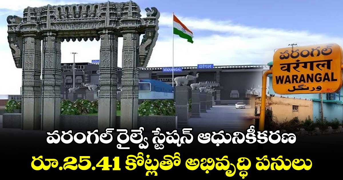 వరంగల్​ రైల్వే స్టేషన్​ ఆధునికీకరణ..రూ.25.41 కోట్లతో అభివృద్ధి పనులు 