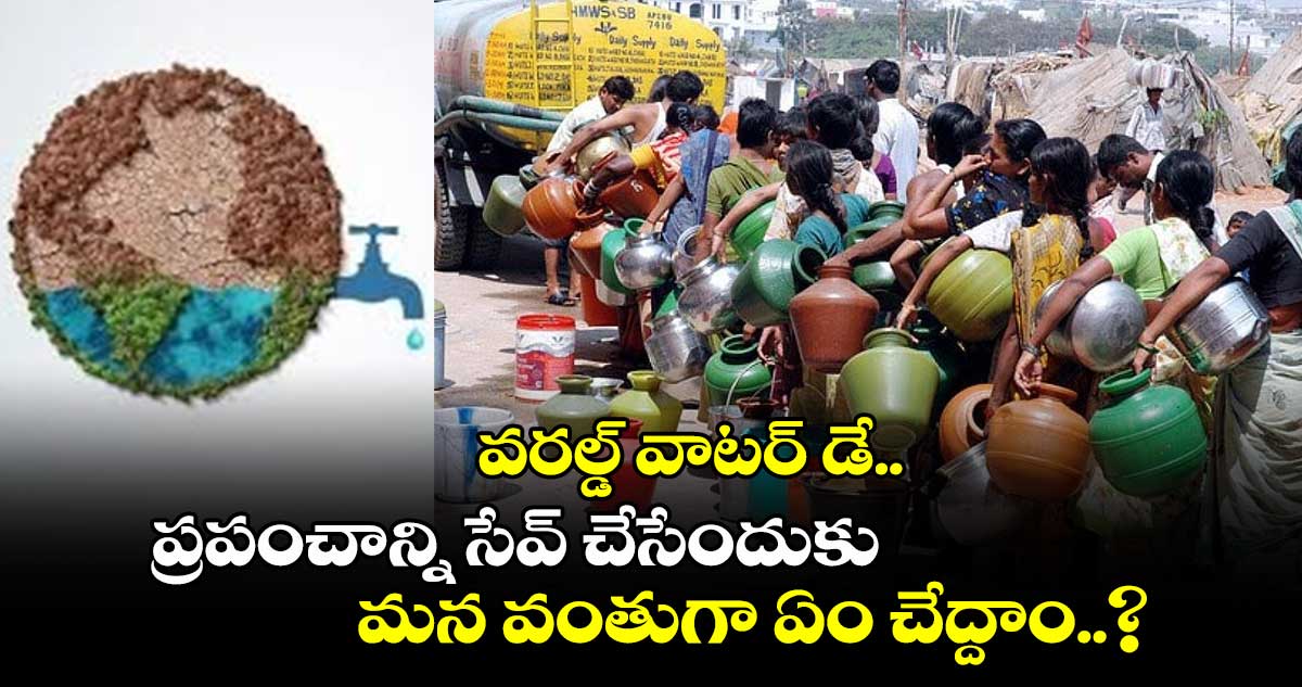 వరల్డ్ వాటర్ డే.. ప్రపంచాన్ని సేవ్ చేసేందుకు మన వంతుగా ఏం చేద్దాం..?