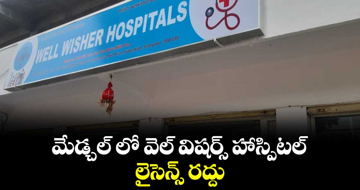 మేడ్చల్ లో వెల్ విషర్స్ హాస్పిటల్ లైసెన్స్ రద్దు
