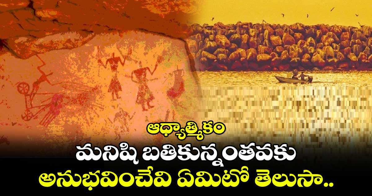 ఆధ్యాత్మికం: మనిషి బతికున్నంతవకు అనుభవించేవి ఏమిటో తెలుసా..