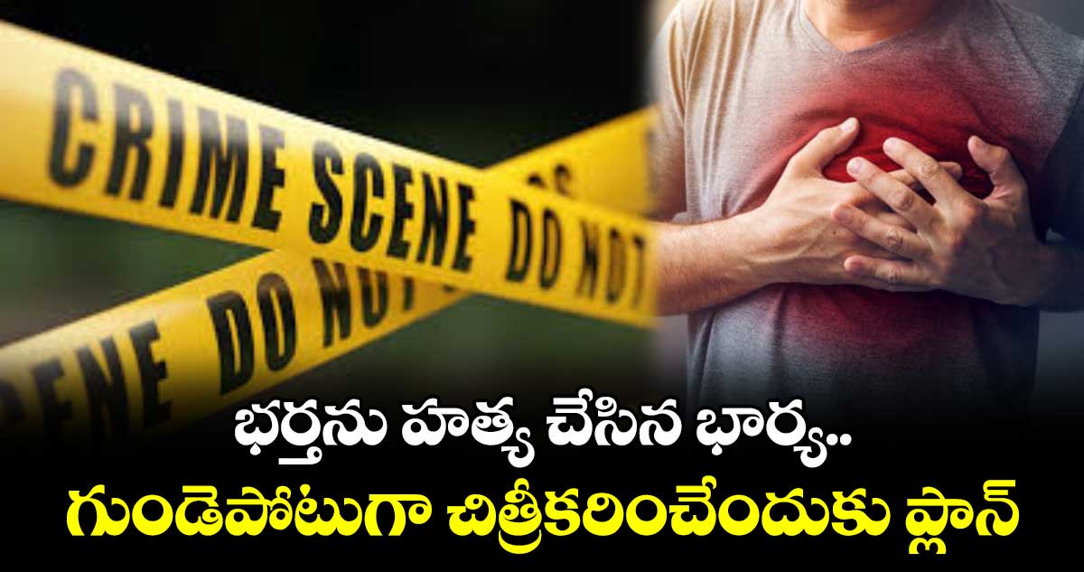 భర్తను హత్య చేసిన భార్య.. గుండెపోటుగా చిత్రీకరించేందుకు ప్లాన్ 