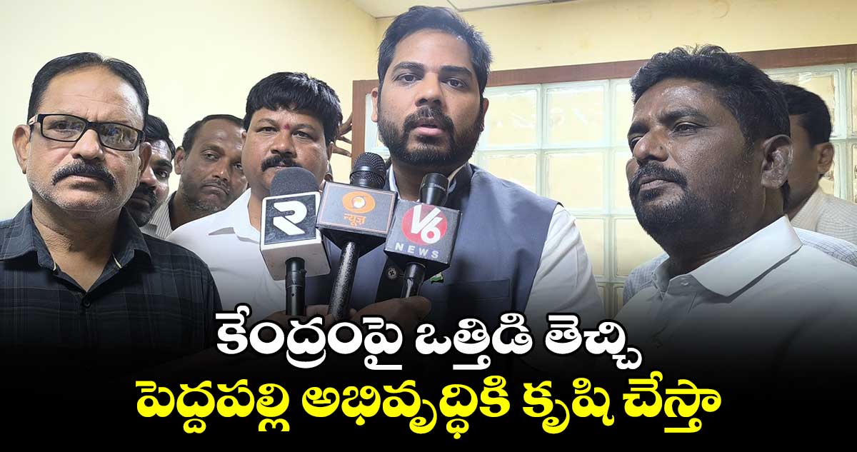 కేంద్రంపై ఒత్తిడి తెచ్చి పెద్దపల్లి అభివృద్ధికి కృషి చేస్తా: MP  వంశీ