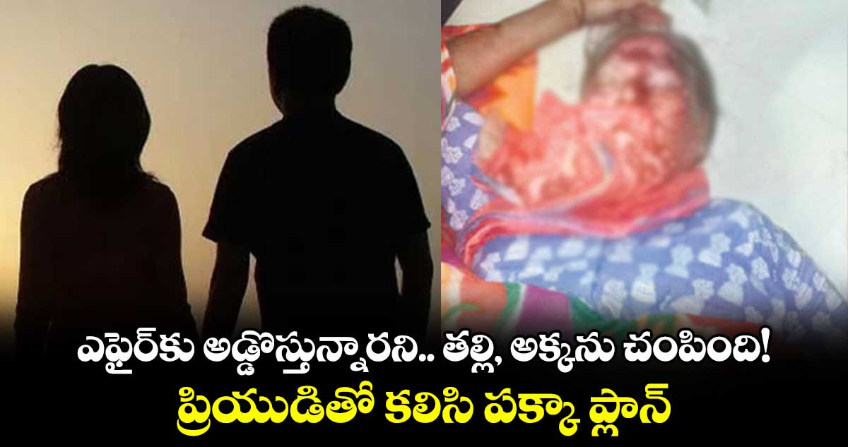  ఎఫైర్​కు అడ్డొస్తున్నారని..  తల్లి, అక్కను చంపింది! ..ప్రియుడితో కలిసి పక్కా ప్లాన్​