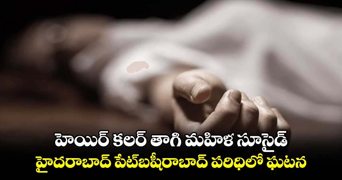 హెయిర్​ కలర్​ తాగి మహిళ సూసైడ్.. హైదరాబాద్ పేట్​బషీరాబాద్​ పరిధిలో ఘటన