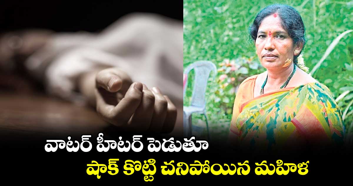 వాటర్ హీటర్ పెడుతూ షాక్ కొట్టి చనిపోయిన మహిళ