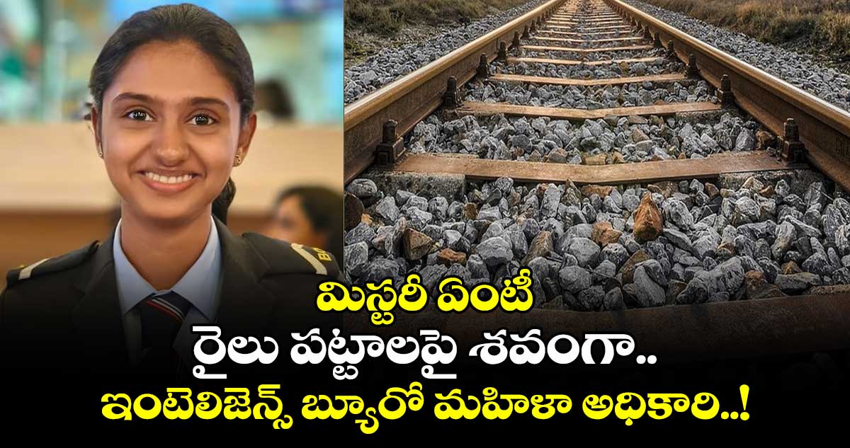 మిస్టరీ ఏంటీ : రైలు పట్టాలపై శవంగా.. ఇంటెలిజెన్స్ బ్యూరో మహిళా అధికారి..!