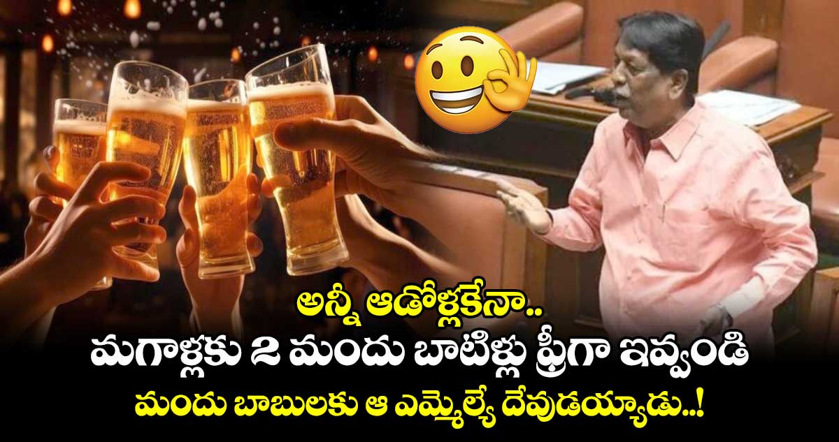 అన్నీ ఆడోళ్లకేనా.. మగాళ్లకు 2 మందు బాటిళ్లు ఫ్రీగా ఇవ్వండి : మందు బాబులకు ఆ ఎమ్మెల్యే దేవుడయ్యాడు..!