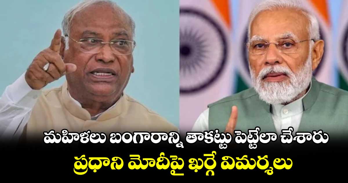 మహిళలు బంగారాన్ని తాకట్టు పెట్టేలా చేశారు.. ప్రధాని మోదీపై ఖర్గే విమర్శలు