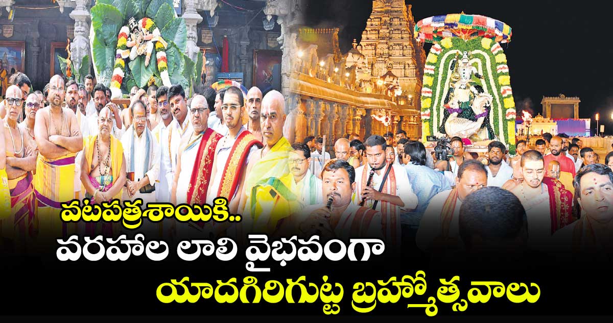 వటపత్రశాయికి.. వరహాల లాలి వైభవంగా యాదగిరిగుట్ట బ్రహ్మోత్సవాలు