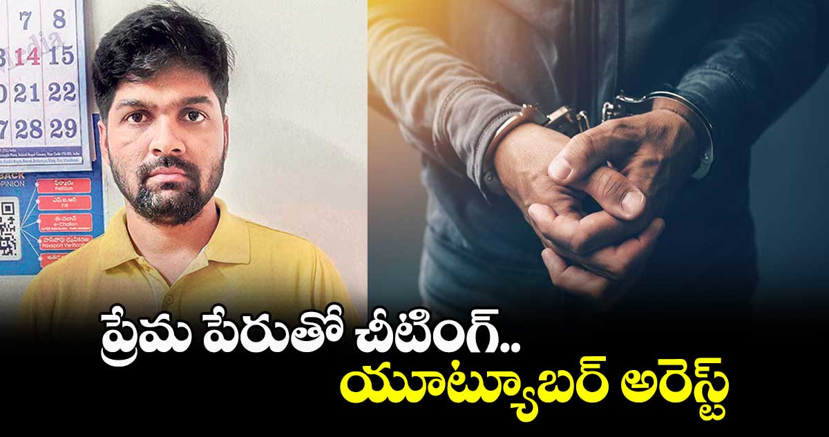 ప్రేమ పేరుతో చీటింగ్.. యూట్యూబర్ అరెస్ట్
