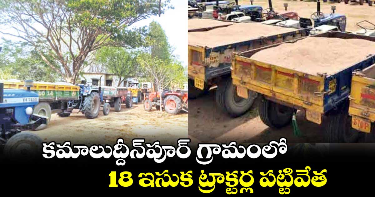 కమాలుద్దీన్పూర్ గ్రామంలో 18 ఇసుక ట్రాక్టర్ల పట్టివేత