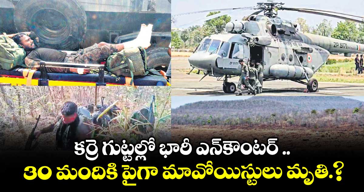 కర్రె గుట్టల్లో భారీ ఎన్‌‌కౌంటర్ ..30 మందికి పైగా మావోయిస్టులు మృతి.?