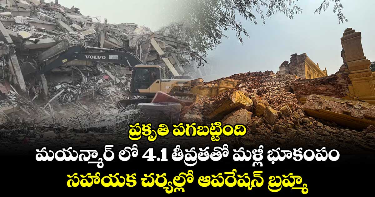 ప్రకృతి పగబట్టింది: మయన్మార్ లో 4.1 తీవ్రతతో మళ్లీ భూకంపం.. సహాయక చర్యల్లో ఆపరేషన్ బ్రహ్మ
