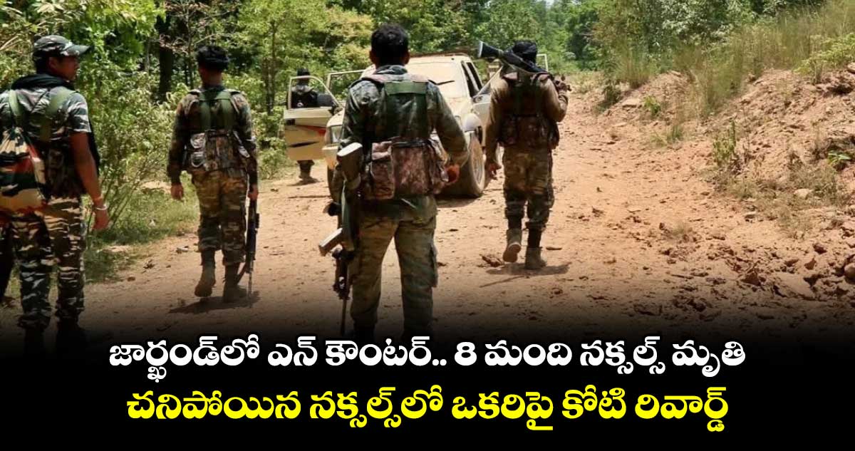 జార్ఖండ్⁬లో ఎన్ కౌంటర్.. 8 మంది నక్సల్స్ మృతి.. చనిపోయిన నక్సల్స్⁬లో ఒకరిపై కోటి రివార్డ్