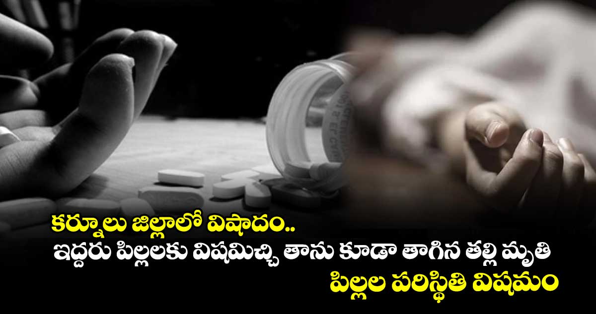 కర్నూలుజిల్లాలో విషాదం..  ఇద్దరు పిల్లలకు విషమిచ్చి తాను కూడా తాగిన తల్లి మృతి.. పిల్లల పరిస్థితి విషమం