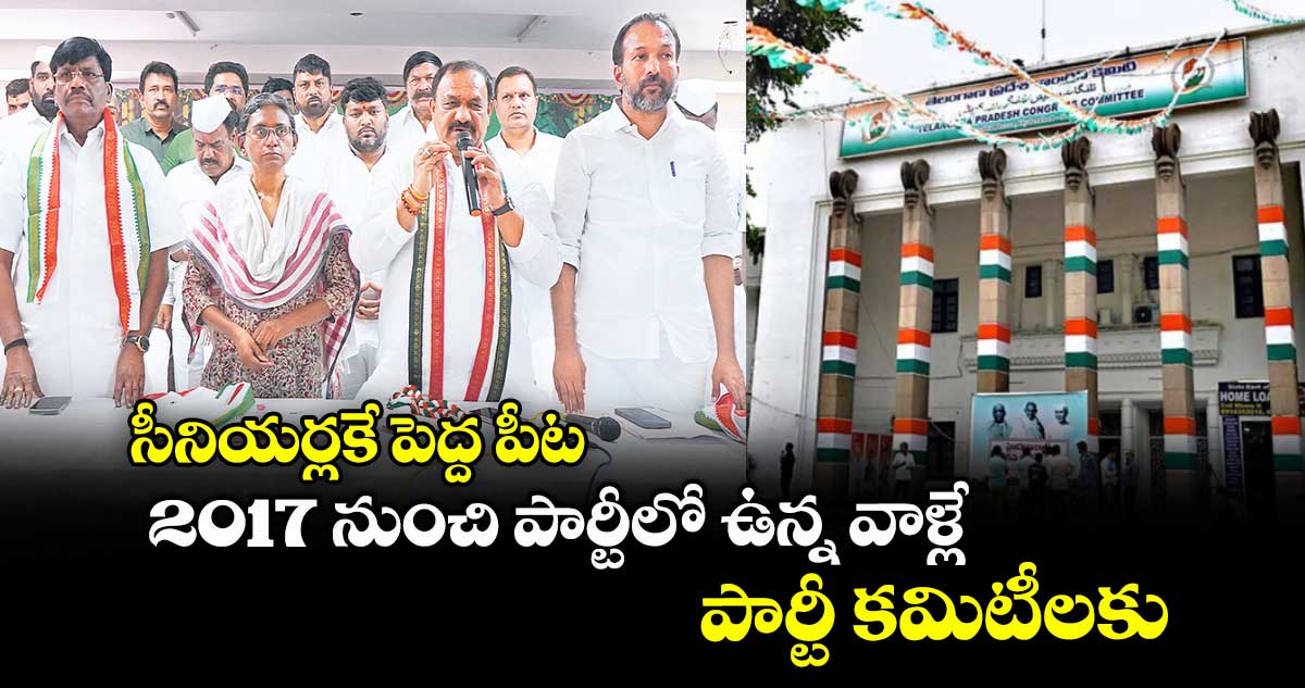 సీనియర్లకే పెద్ద పీట : 2017 నుంచి పార్టీలో ఉన్న వాళ్లే పార్టీ కమిటీలకు