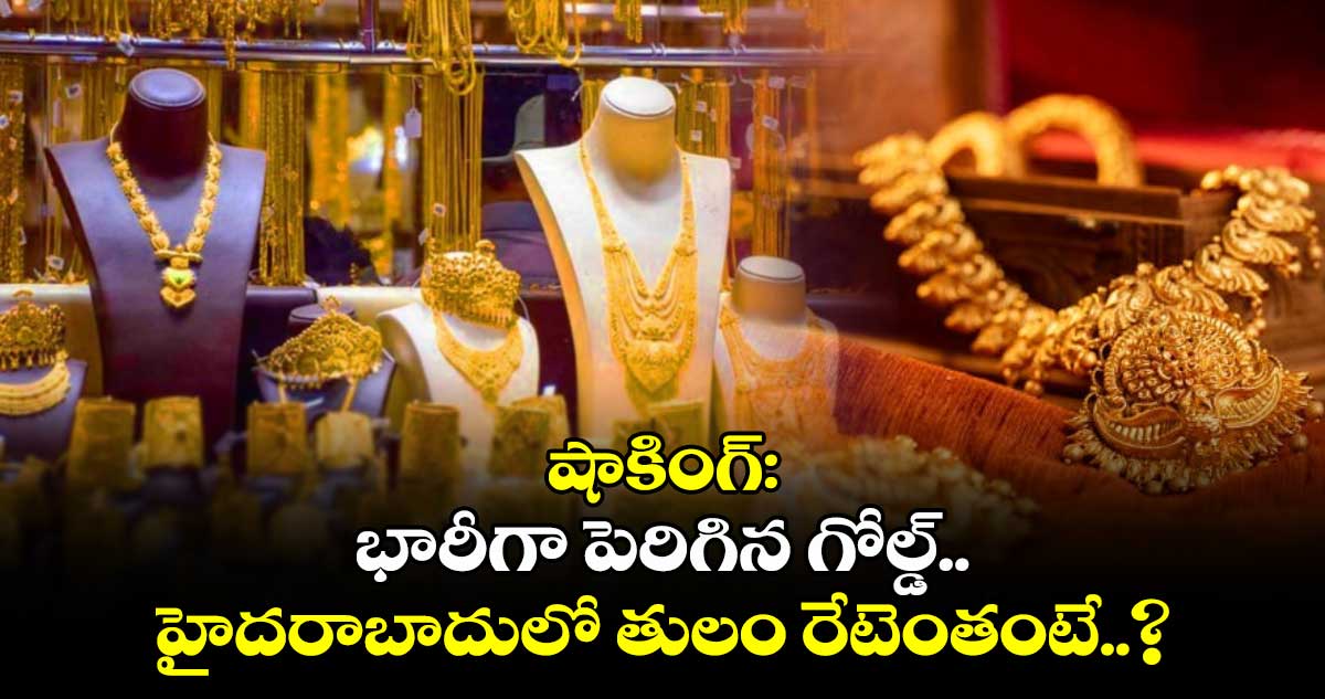Gold Rate: షాకింగ్: భారీగా పెరిగిన గోల్డ్.. హైదరాబాదులో తులం రేటెంతంటే..?