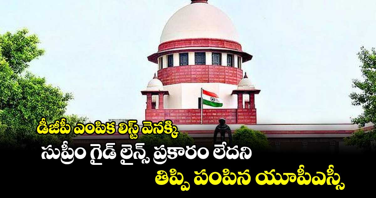డీజీపీ ఎంపిక లిస్ట్ వెనక్కి .. సుప్రీం గైడ్ లైన్స్ ప్రకారం లేదని తిప్పి పంపిన యూపీఎస్సీ