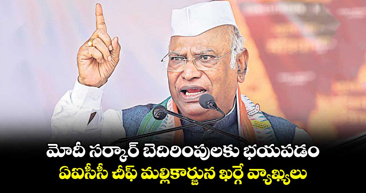 మోదీ సర్కార్ బెదిరింపులకు భయపడం: ఏఐసీసీ చీఫ్ మల్లికార్జున ఖర్గే వ్యాఖ్యలు