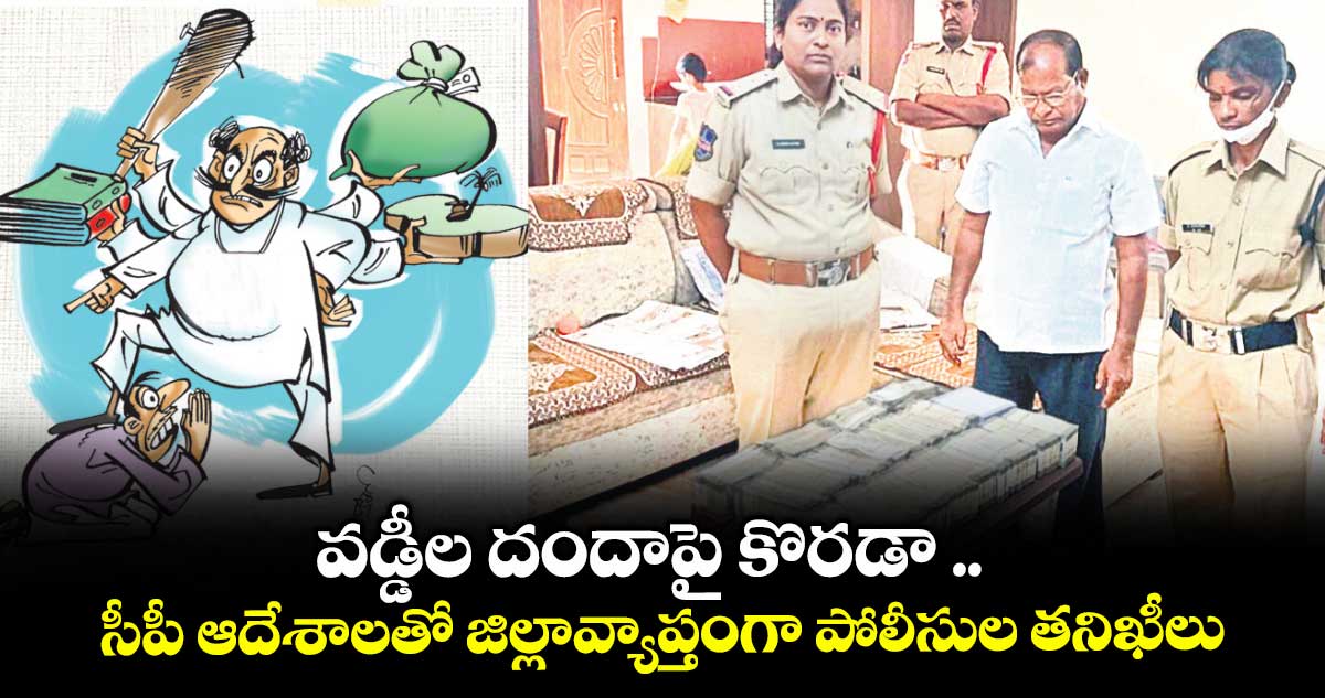 వడ్డీల దందాపై కొరడా .. సీపీ ఆదేశాలతో జిల్లావ్యాప్తంగా పోలీసుల తనిఖీలు