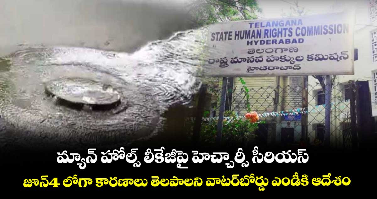 మ్యాన్ హోల్స్ లీకేజీపై హెచ్చార్సీ సీరియస్ .. జూన్4 లోగా కారణాలు తెలపాలని వాటర్బోర్డు ఎండీకి ఆదేశం
