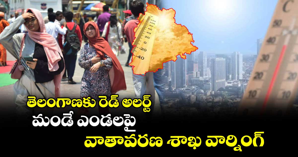 తెలంగాణకు రెడ్ అలర్ట్ : మండే ఎండలపై వాతావరణ శాఖ వార్నింగ్