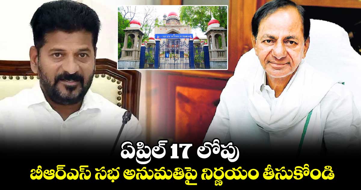 ఏప్రిల్ 17 లోపు బీఆర్ఎస్ సభ అనుమతిపై నిర్ణయం తీసుకోండి: హైకోర్టు