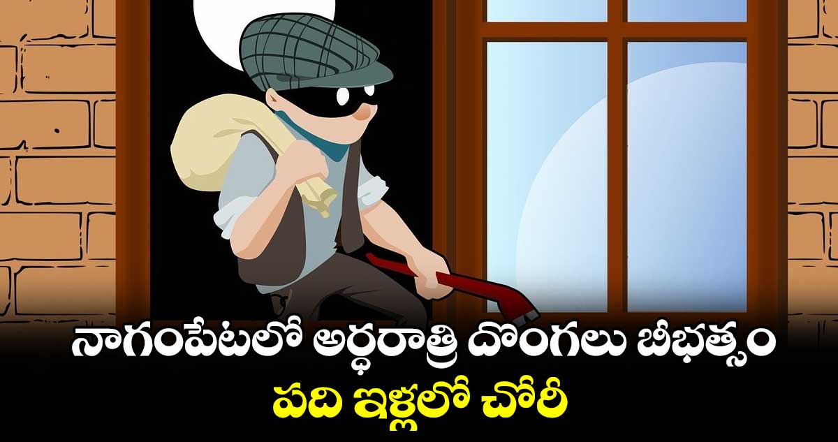 నాగంపేటలో అర్ధరాత్రి దొంగలు బీభత్సం .. పది ఇళ్లలో చోరీ