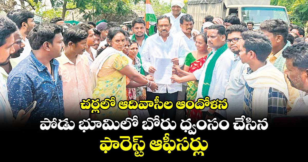 చర్లలో ఆదివాసీల ఆందోళన..పోడు భూమిలో బోరు ధ్వంసం చేసిన ఫారెస్ట్ ఆఫీసర్లు