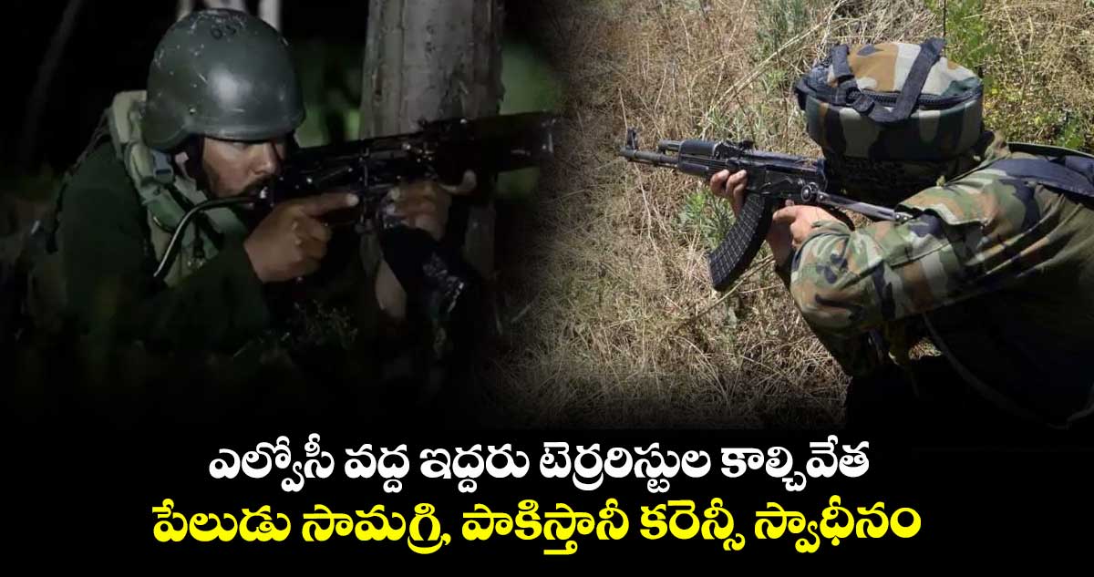 ఎల్వోసీ వద్ద ఇద్దరు టెర్రరిస్టుల కాల్చివేత..పేలుడు సామగ్రి, పాకిస్తానీ కరెన్సీ స్వాధీనం 